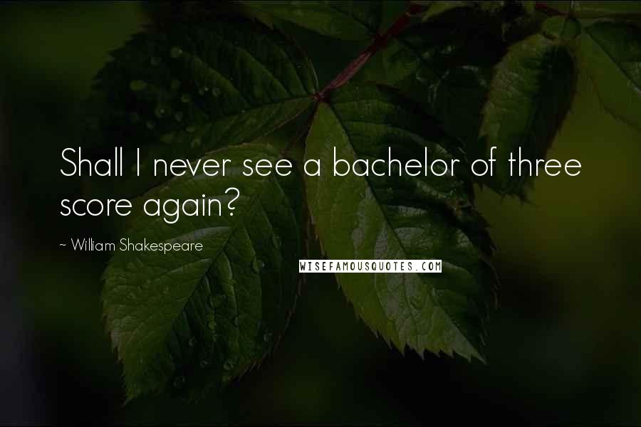 William Shakespeare Quotes: Shall I never see a bachelor of three score again?