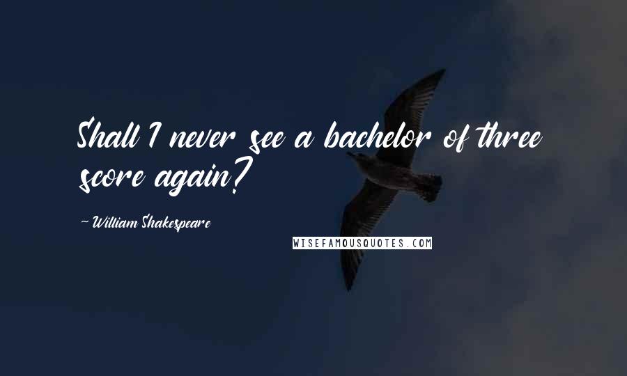 William Shakespeare Quotes: Shall I never see a bachelor of three score again?