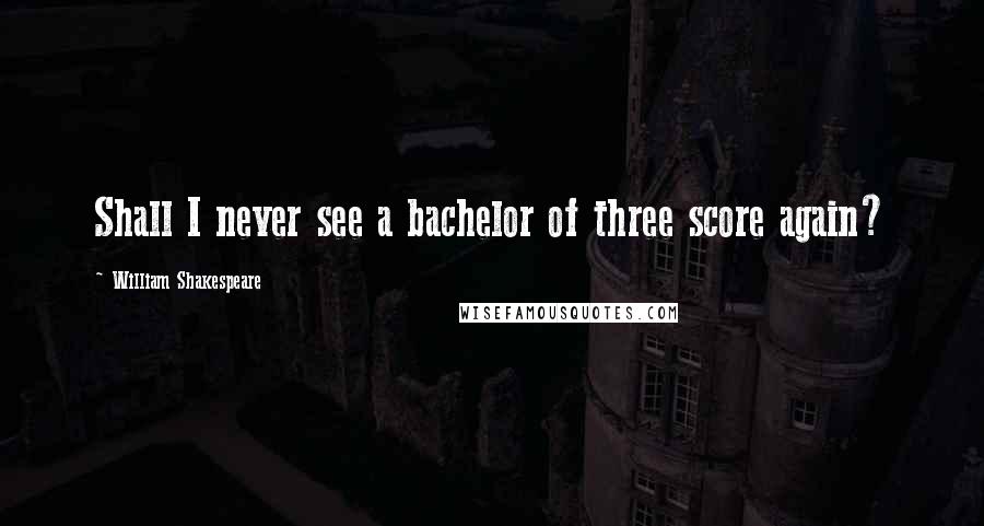 William Shakespeare Quotes: Shall I never see a bachelor of three score again?