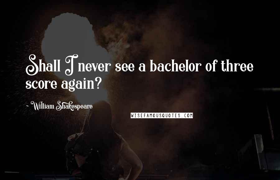 William Shakespeare Quotes: Shall I never see a bachelor of three score again?