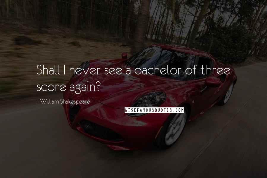 William Shakespeare Quotes: Shall I never see a bachelor of three score again?