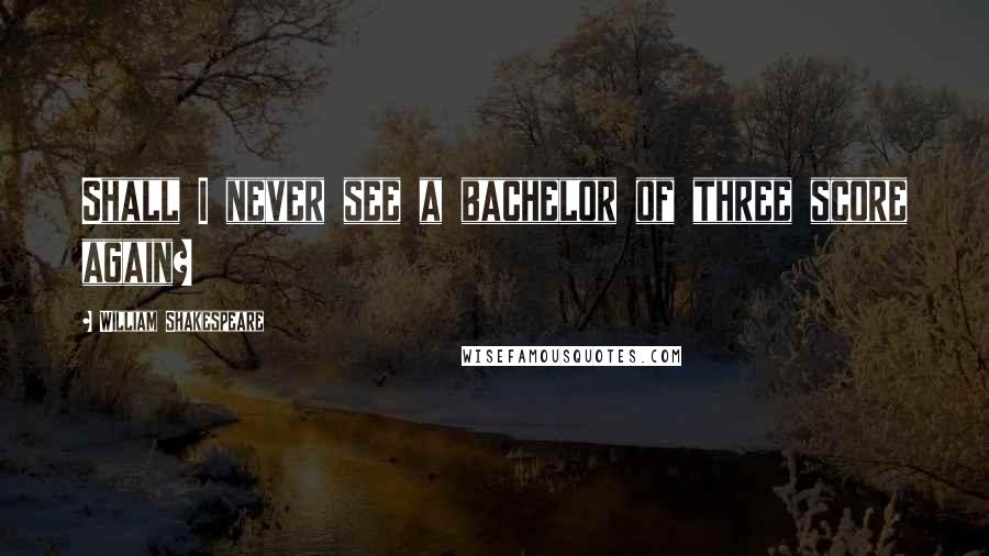 William Shakespeare Quotes: Shall I never see a bachelor of three score again?