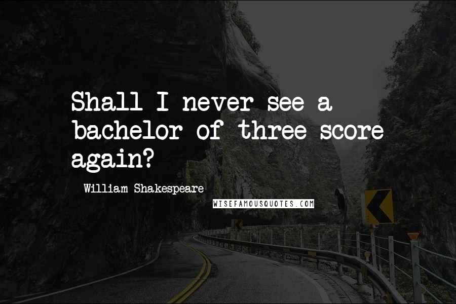 William Shakespeare Quotes: Shall I never see a bachelor of three score again?