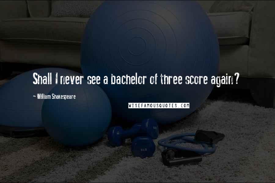 William Shakespeare Quotes: Shall I never see a bachelor of three score again?