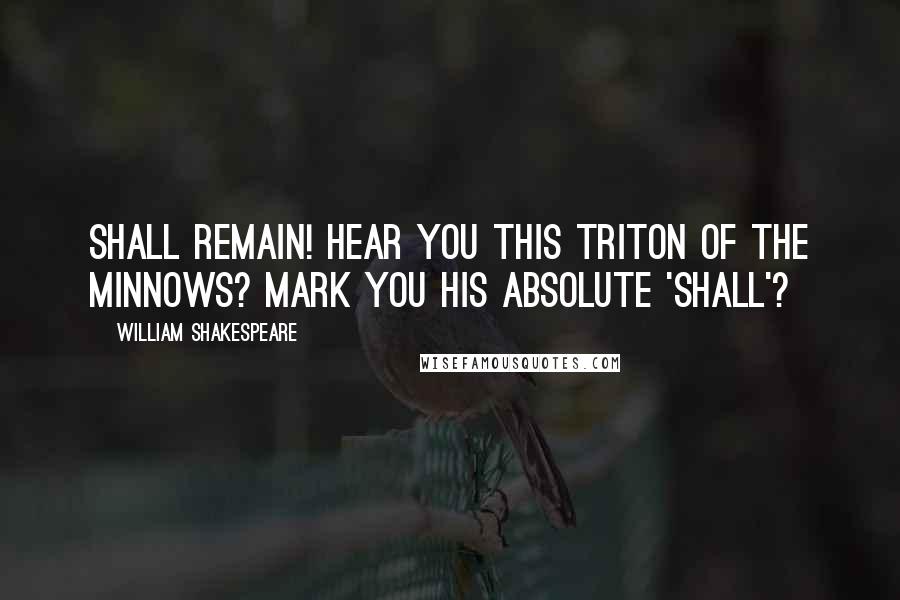 William Shakespeare Quotes: Shall remain! Hear you this Triton of the minnows? Mark you His absolute 'shall'?