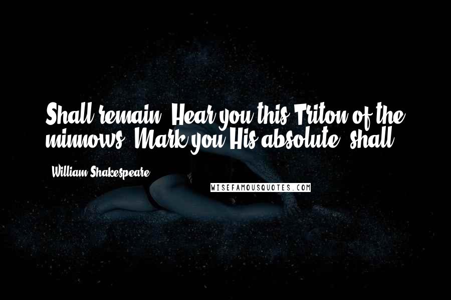 William Shakespeare Quotes: Shall remain! Hear you this Triton of the minnows? Mark you His absolute 'shall'?