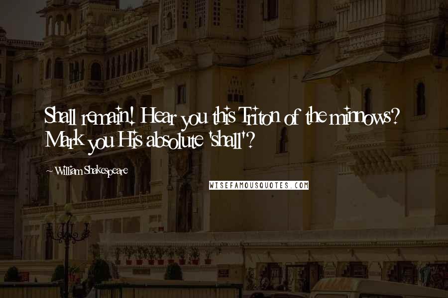 William Shakespeare Quotes: Shall remain! Hear you this Triton of the minnows? Mark you His absolute 'shall'?