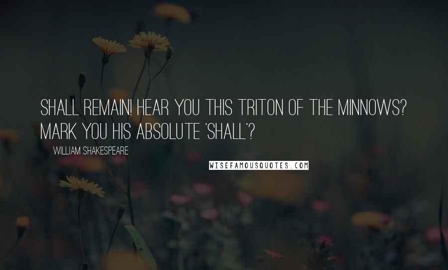 William Shakespeare Quotes: Shall remain! Hear you this Triton of the minnows? Mark you His absolute 'shall'?