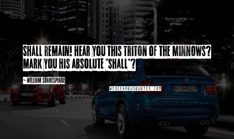 William Shakespeare Quotes: Shall remain! Hear you this Triton of the minnows? Mark you His absolute 'shall'?