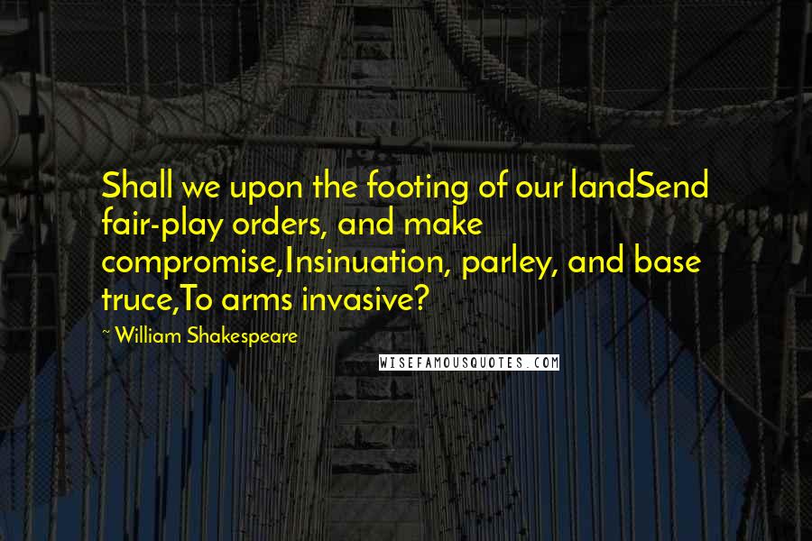 William Shakespeare Quotes: Shall we upon the footing of our landSend fair-play orders, and make compromise,Insinuation, parley, and base truce,To arms invasive?