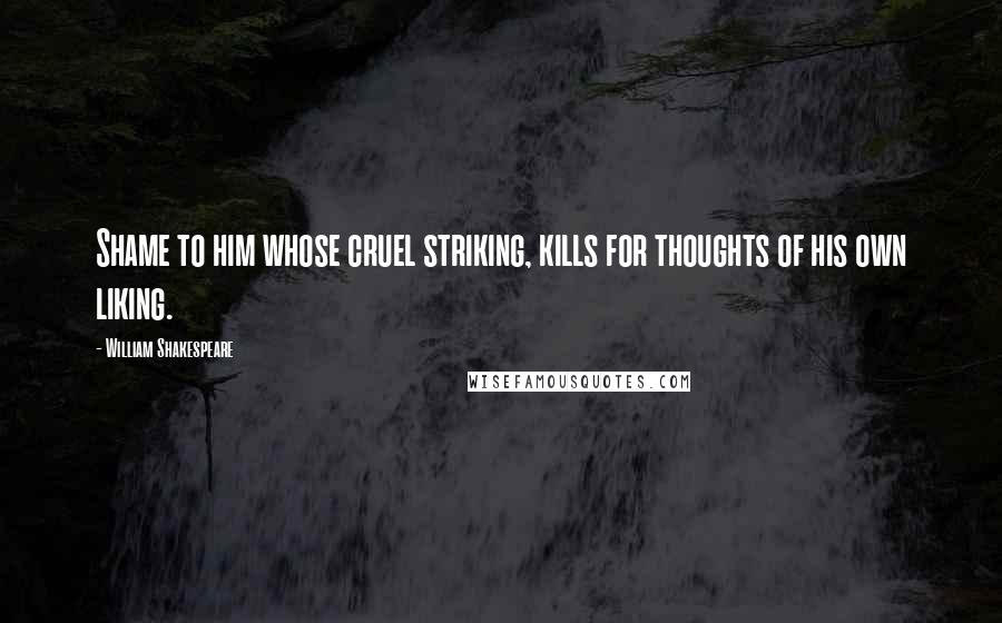 William Shakespeare Quotes: Shame to him whose cruel striking, kills for thoughts of his own liking.