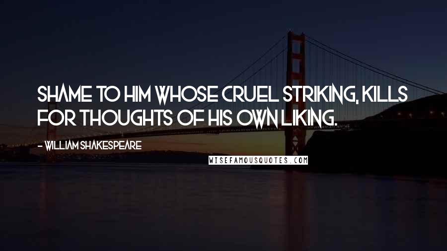 William Shakespeare Quotes: Shame to him whose cruel striking, kills for thoughts of his own liking.