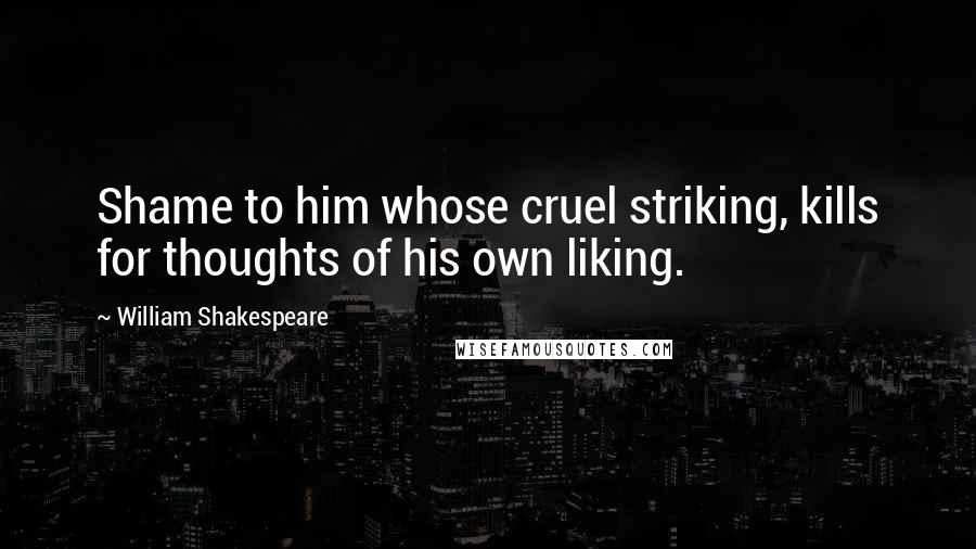 William Shakespeare Quotes: Shame to him whose cruel striking, kills for thoughts of his own liking.