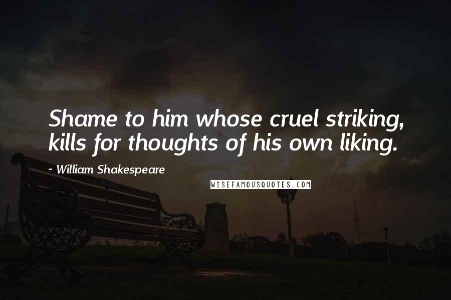 William Shakespeare Quotes: Shame to him whose cruel striking, kills for thoughts of his own liking.