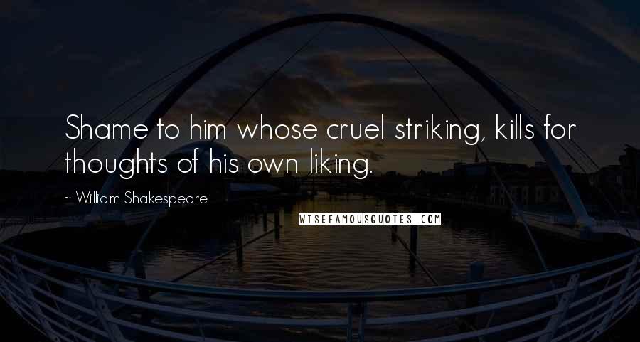 William Shakespeare Quotes: Shame to him whose cruel striking, kills for thoughts of his own liking.