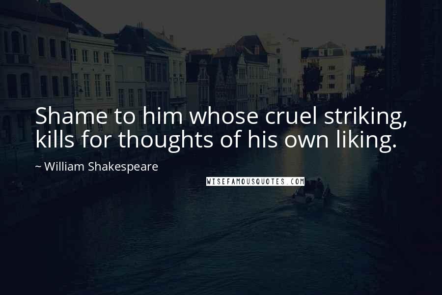 William Shakespeare Quotes: Shame to him whose cruel striking, kills for thoughts of his own liking.