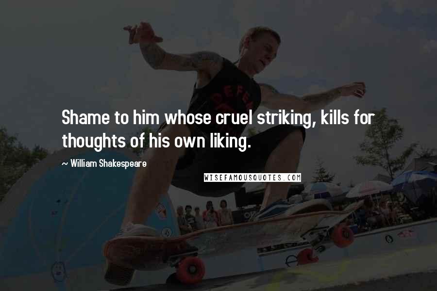 William Shakespeare Quotes: Shame to him whose cruel striking, kills for thoughts of his own liking.