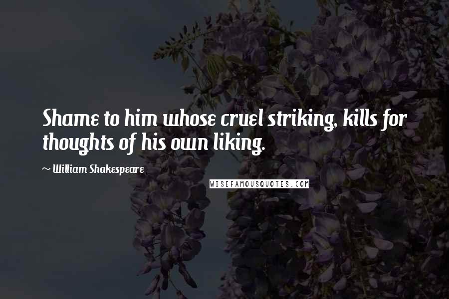 William Shakespeare Quotes: Shame to him whose cruel striking, kills for thoughts of his own liking.