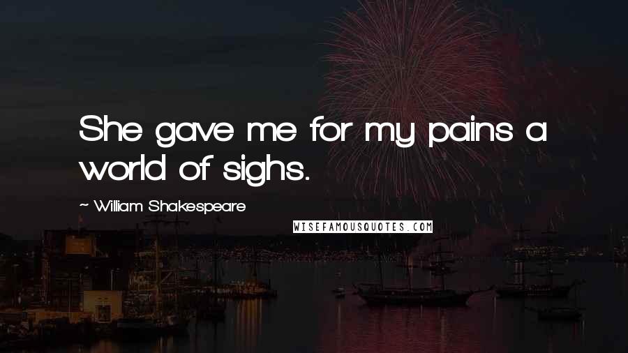 William Shakespeare Quotes: She gave me for my pains a world of sighs.