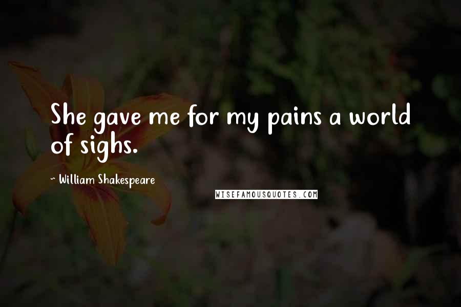 William Shakespeare Quotes: She gave me for my pains a world of sighs.