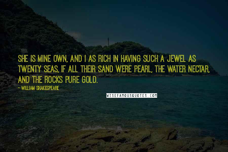 William Shakespeare Quotes: She is mine own, And I as rich in having such a jewel As twenty seas, if all their sand were pearl, The water nectar, and the rocks pure gold.