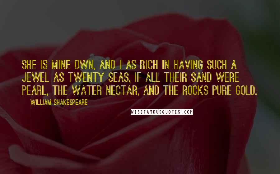 William Shakespeare Quotes: She is mine own, And I as rich in having such a jewel As twenty seas, if all their sand were pearl, The water nectar, and the rocks pure gold.