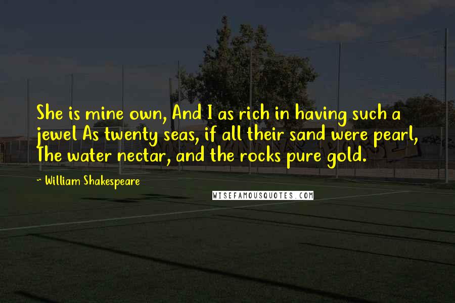 William Shakespeare Quotes: She is mine own, And I as rich in having such a jewel As twenty seas, if all their sand were pearl, The water nectar, and the rocks pure gold.