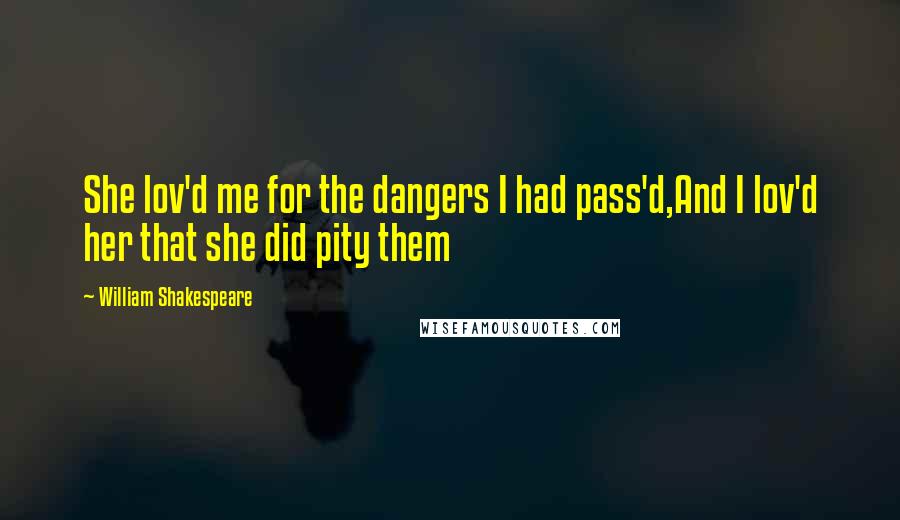 William Shakespeare Quotes: She lov'd me for the dangers I had pass'd,And I lov'd her that she did pity them