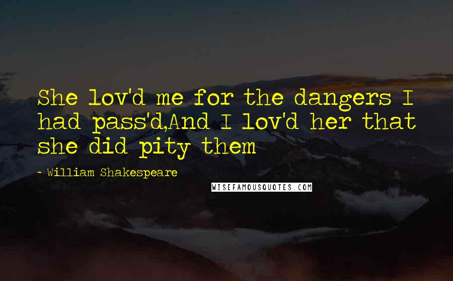 William Shakespeare Quotes: She lov'd me for the dangers I had pass'd,And I lov'd her that she did pity them