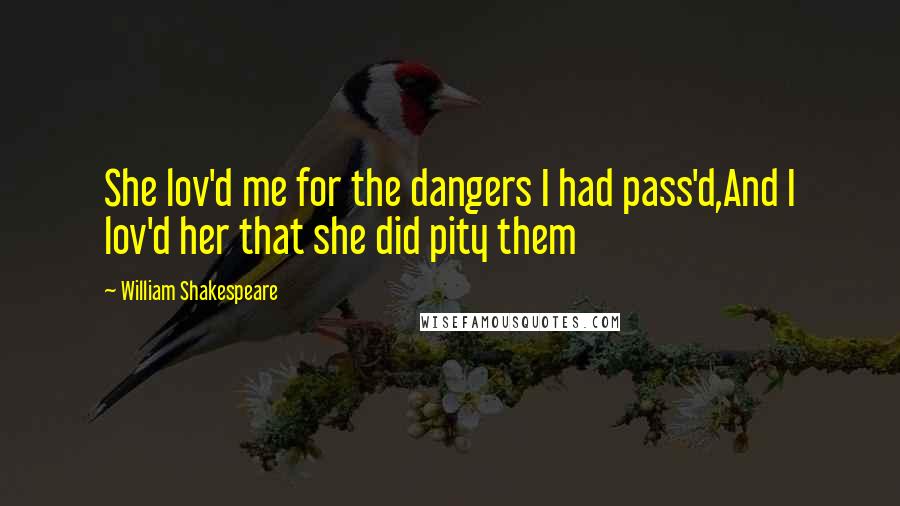 William Shakespeare Quotes: She lov'd me for the dangers I had pass'd,And I lov'd her that she did pity them