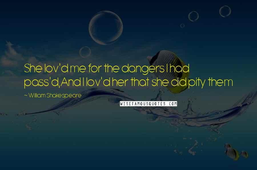 William Shakespeare Quotes: She lov'd me for the dangers I had pass'd,And I lov'd her that she did pity them