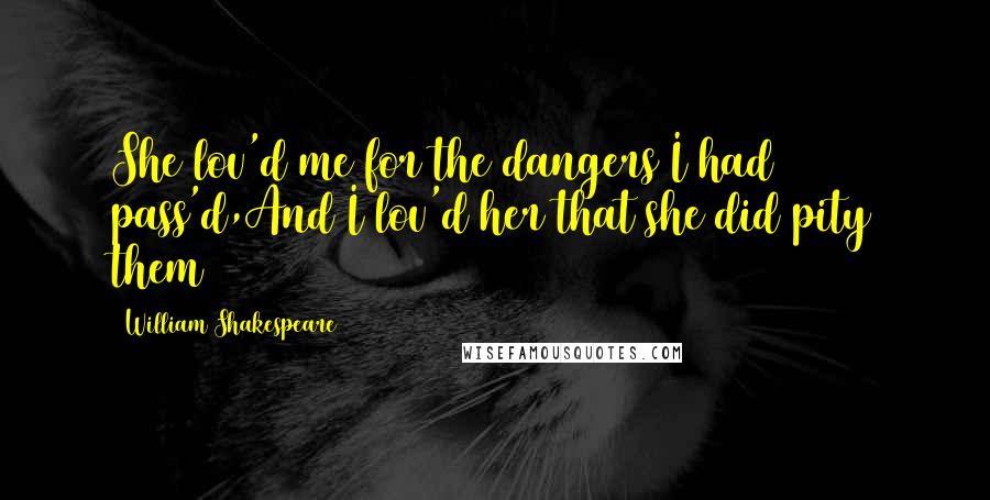 William Shakespeare Quotes: She lov'd me for the dangers I had pass'd,And I lov'd her that she did pity them