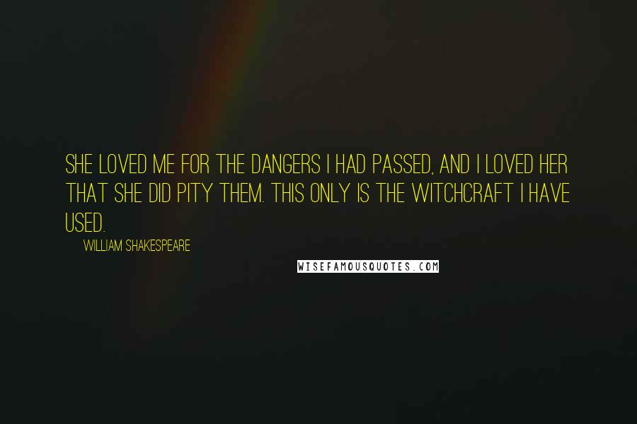 William Shakespeare Quotes: She loved me for the dangers I had passed, And I loved her that she did pity them. This only is the witchcraft I have used.