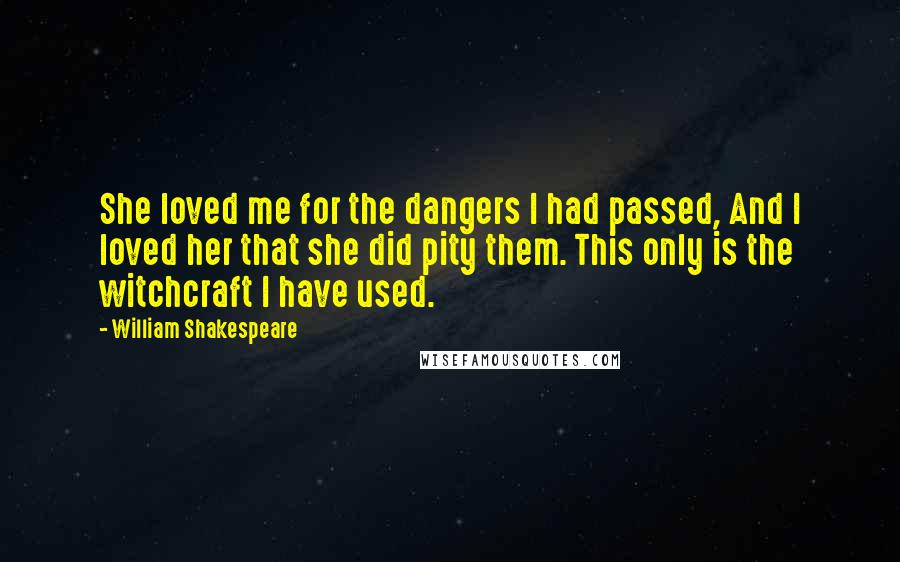 William Shakespeare Quotes: She loved me for the dangers I had passed, And I loved her that she did pity them. This only is the witchcraft I have used.