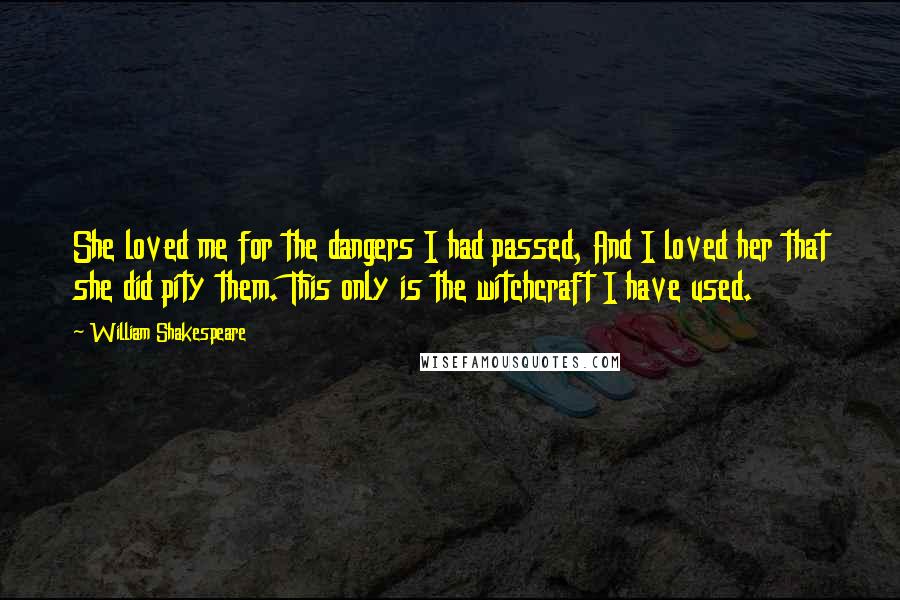William Shakespeare Quotes: She loved me for the dangers I had passed, And I loved her that she did pity them. This only is the witchcraft I have used.