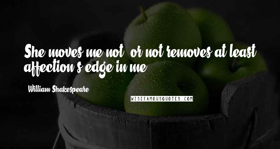 William Shakespeare Quotes: She moves me not, or not removes at least affection's edge in me.