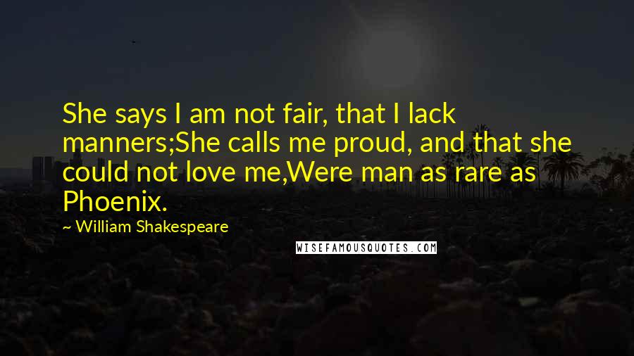 William Shakespeare Quotes: She says I am not fair, that I lack manners;She calls me proud, and that she could not love me,Were man as rare as Phoenix.