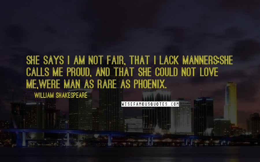 William Shakespeare Quotes: She says I am not fair, that I lack manners;She calls me proud, and that she could not love me,Were man as rare as Phoenix.