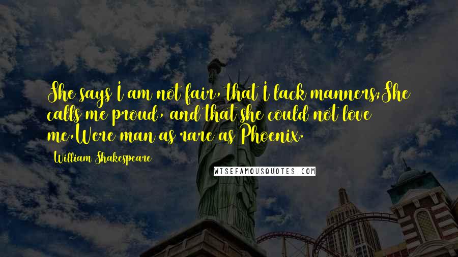 William Shakespeare Quotes: She says I am not fair, that I lack manners;She calls me proud, and that she could not love me,Were man as rare as Phoenix.