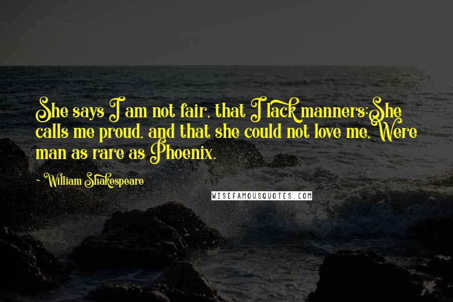 William Shakespeare Quotes: She says I am not fair, that I lack manners;She calls me proud, and that she could not love me,Were man as rare as Phoenix.