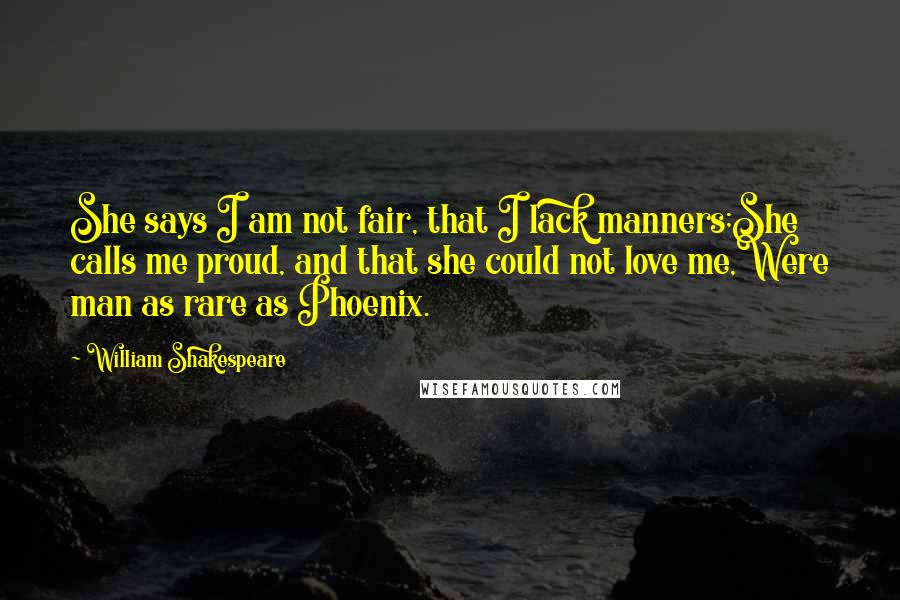 William Shakespeare Quotes: She says I am not fair, that I lack manners;She calls me proud, and that she could not love me,Were man as rare as Phoenix.