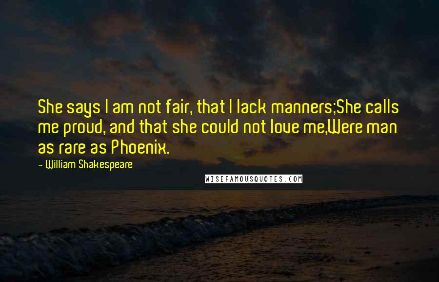 William Shakespeare Quotes: She says I am not fair, that I lack manners;She calls me proud, and that she could not love me,Were man as rare as Phoenix.