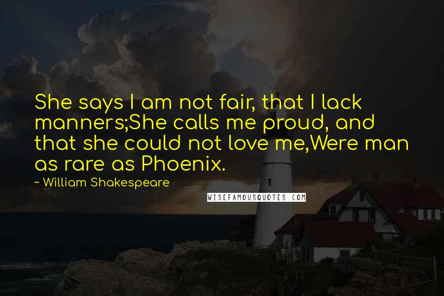 William Shakespeare Quotes: She says I am not fair, that I lack manners;She calls me proud, and that she could not love me,Were man as rare as Phoenix.