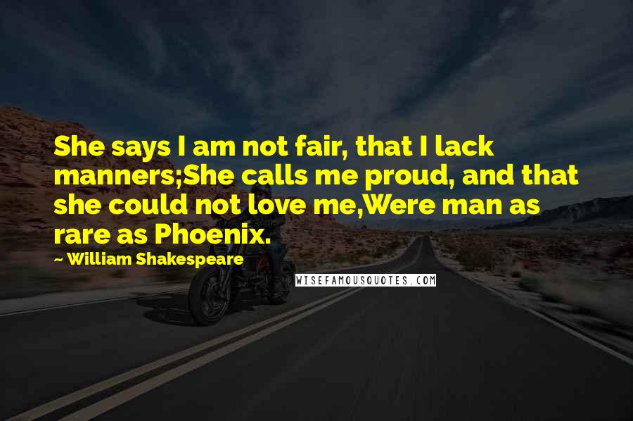 William Shakespeare Quotes: She says I am not fair, that I lack manners;She calls me proud, and that she could not love me,Were man as rare as Phoenix.