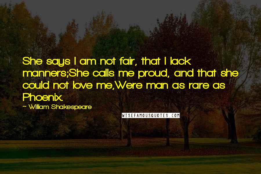 William Shakespeare Quotes: She says I am not fair, that I lack manners;She calls me proud, and that she could not love me,Were man as rare as Phoenix.