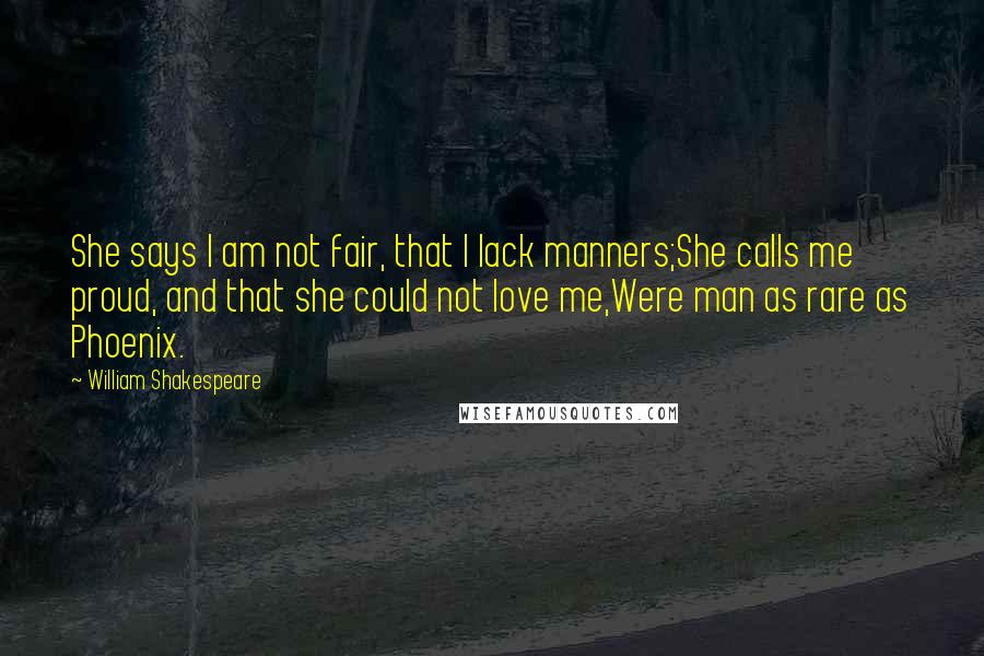 William Shakespeare Quotes: She says I am not fair, that I lack manners;She calls me proud, and that she could not love me,Were man as rare as Phoenix.