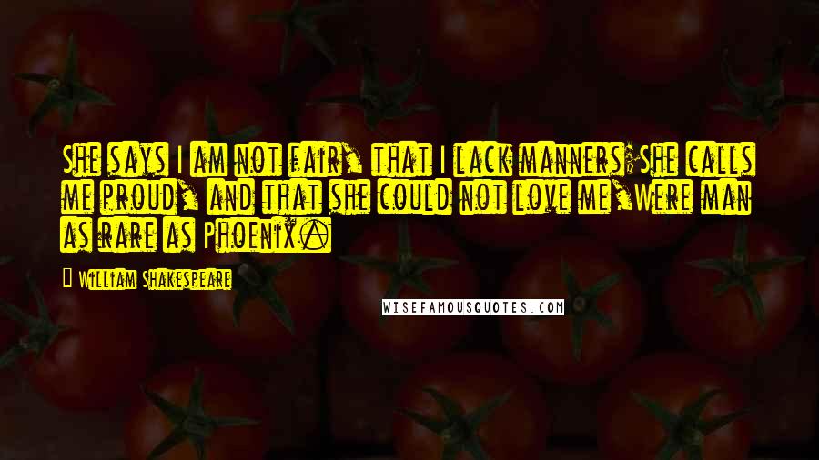 William Shakespeare Quotes: She says I am not fair, that I lack manners;She calls me proud, and that she could not love me,Were man as rare as Phoenix.