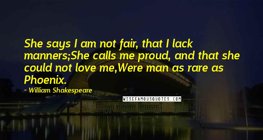 William Shakespeare Quotes: She says I am not fair, that I lack manners;She calls me proud, and that she could not love me,Were man as rare as Phoenix.