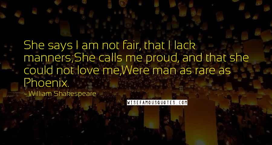 William Shakespeare Quotes: She says I am not fair, that I lack manners;She calls me proud, and that she could not love me,Were man as rare as Phoenix.