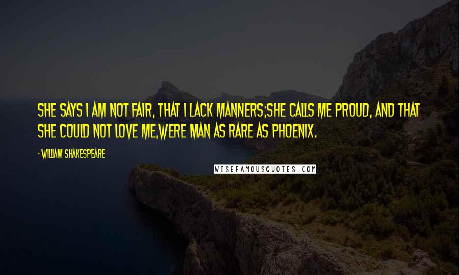 William Shakespeare Quotes: She says I am not fair, that I lack manners;She calls me proud, and that she could not love me,Were man as rare as Phoenix.